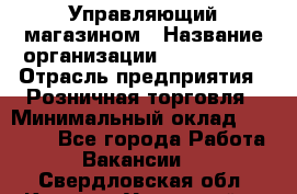 Управляющий магазином › Название организации ­ ProffLine › Отрасль предприятия ­ Розничная торговля › Минимальный оклад ­ 35 000 - Все города Работа » Вакансии   . Свердловская обл.,Каменск-Уральский г.